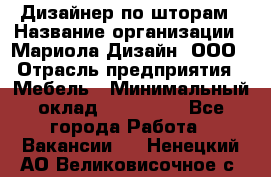 Дизайнер по шторам › Название организации ­ Мариола Дизайн, ООО › Отрасль предприятия ­ Мебель › Минимальный оклад ­ 120 000 - Все города Работа » Вакансии   . Ненецкий АО,Великовисочное с.